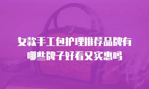 女款手工包护理推荐品牌有哪些牌子好看又实惠吗