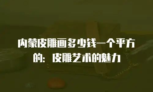 内蒙皮雕画多少钱一个平方的：皮雕艺术的魅力