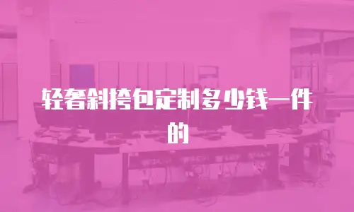 轻奢斜挎包定制多少钱一件的