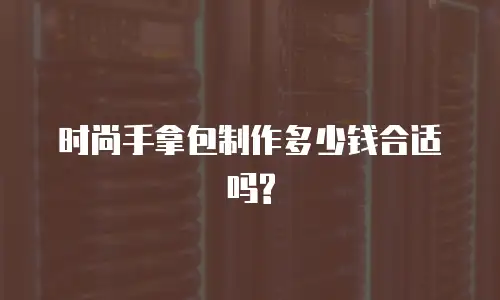 时尚手拿包制作多少钱合适吗?