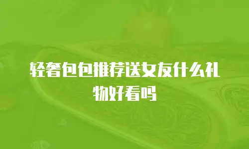 轻奢包包推荐送女友什么礼物好看吗