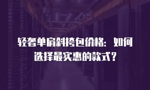 轻奢单肩斜挎包价格：如何选择最实惠的款式？