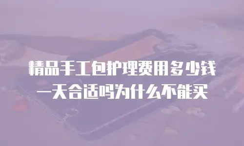 精品手工包护理费用多少钱一天合适吗为什么不能买