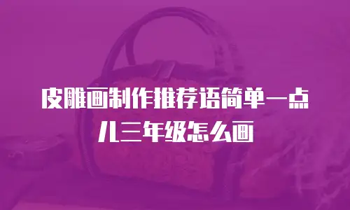 皮雕画制作推荐语简单一点儿三年级怎么画
