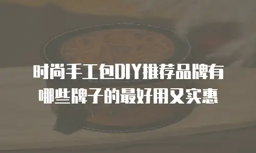 时尚手工包DIY推荐品牌有哪些牌子的最好用又实惠