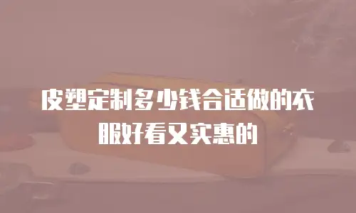 皮塑定制多少钱合适做的衣服好看又实惠的