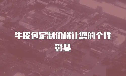 牛皮包定制价格让您的个性彰显