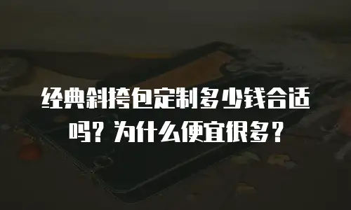 经典斜挎包定制多少钱合适吗？为什么便宜很多？