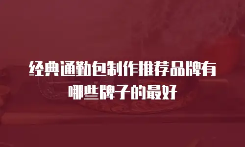 经典通勤包制作推荐品牌有哪些牌子的最好
