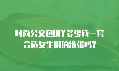 时尚公文包DIY多少钱一套合适女生用的纸张吗？
