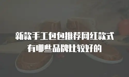 新款手工包包推荐网红款式有哪些品牌比较好的