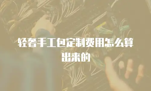 轻奢手工包定制费用怎么算出来的