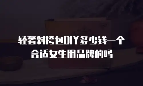 轻奢斜挎包DIY多少钱一个合适女生用品牌的吗