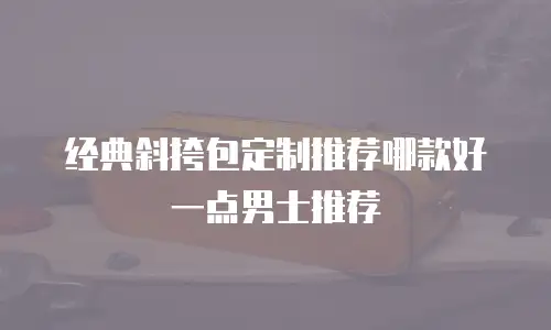 经典斜挎包定制推荐哪款好一点男士推荐