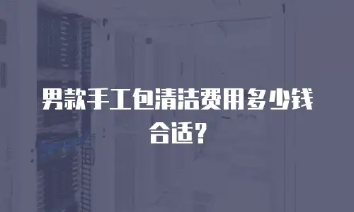 男款手工包清洁费用多少钱合适？