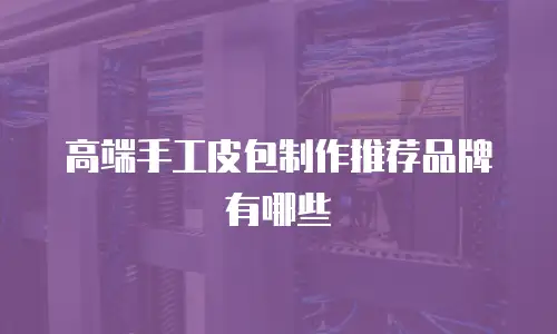 高端手工皮包制作推荐品牌有哪些