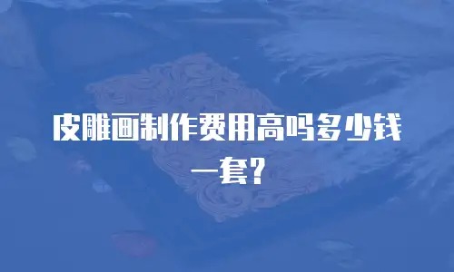 皮雕画制作费用高吗多少钱一套？