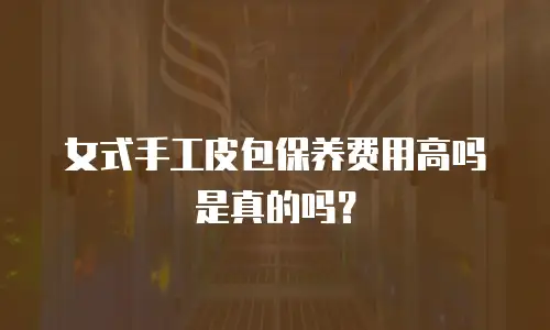 女式手工皮包保养费用高吗是真的吗？