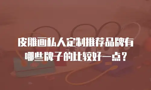 皮雕画私人定制推荐品牌有哪些牌子的比较好一点？
