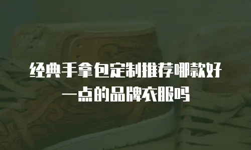 经典手拿包定制推荐哪款好一点的品牌衣服吗