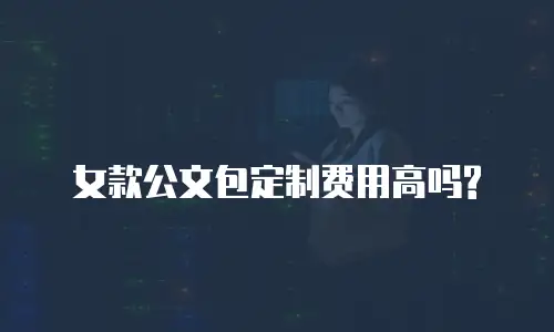  女款公文包定制费用高吗?