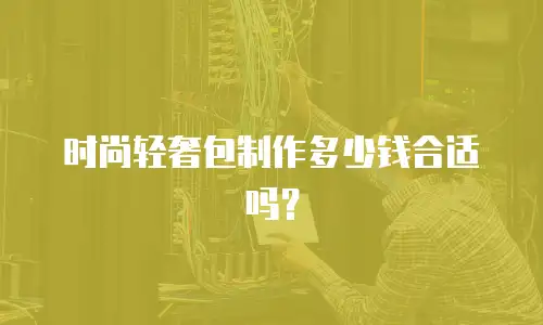 时尚轻奢包制作多少钱合适吗？