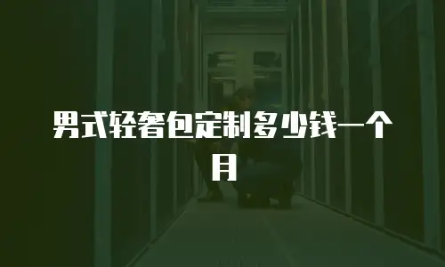 男式轻奢包定制多少钱一个月