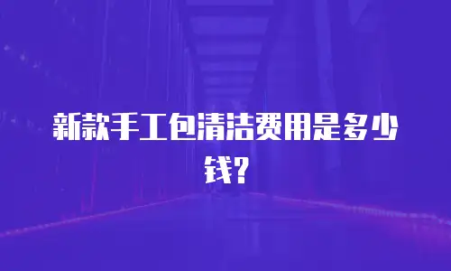新款手工包清洁费用是多少钱？
