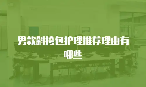 男款斜挎包护理推荐理由有哪些