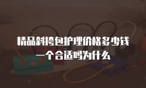 精品斜挎包护理价格多少钱一个合适吗为什么
