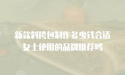 新款斜挎包制作多少钱合适女士使用的品牌推荐吗