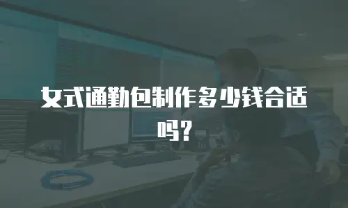 女式通勤包制作多少钱合适吗？