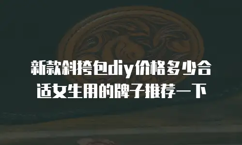 新款斜挎包diy价格多少合适女生用的牌子推荐一下