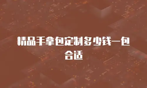 精品手拿包定制多少钱一包合适