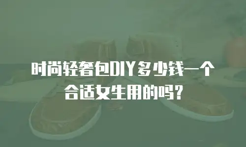 时尚轻奢包DIY多少钱一个合适女生用的吗？