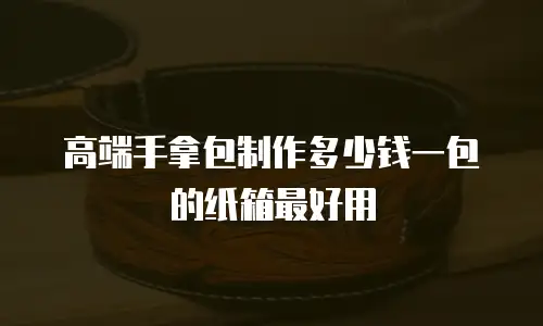 高端手拿包制作多少钱一包的纸箱最好用