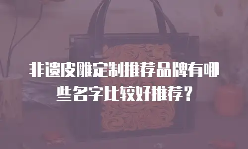 非遗皮雕定制推荐品牌有哪些名字比较好推荐？