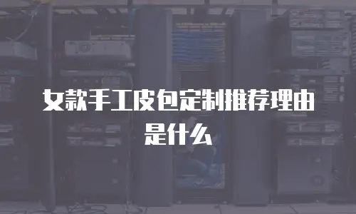 女款手工皮包定制推荐理由是什么