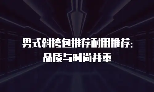 男式斜挎包推荐耐用推荐：品质与时尚并重