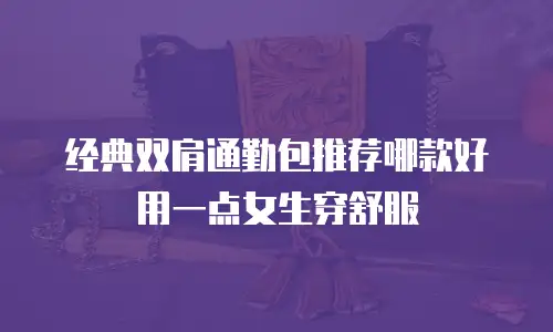 经典双肩通勤包推荐哪款好用一点女生穿舒服