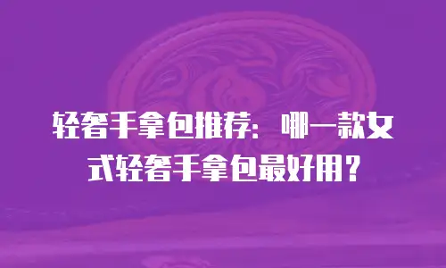 轻奢手拿包推荐：哪一款女式轻奢手拿包最好用？