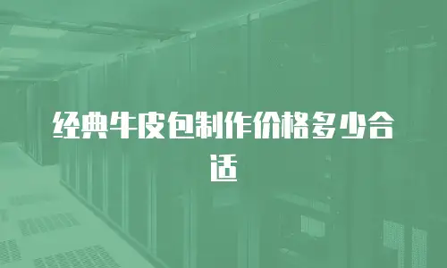 经典牛皮包制作价格多少合适