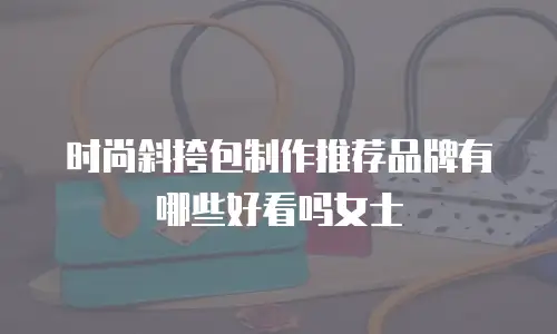 时尚斜挎包制作推荐品牌有哪些好看吗女士