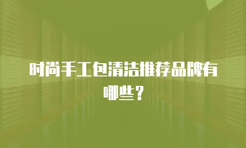 时尚手工包清洁推荐品牌有哪些？