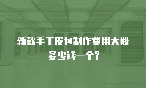 新款手工皮包制作费用大概多少钱一个?
