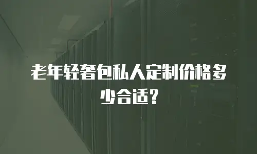 老年轻奢包私人定制价格多少合适？