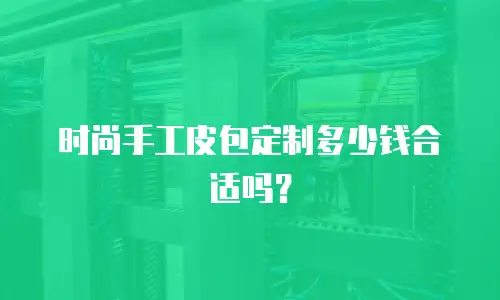 时尚手工皮包定制多少钱合适吗？