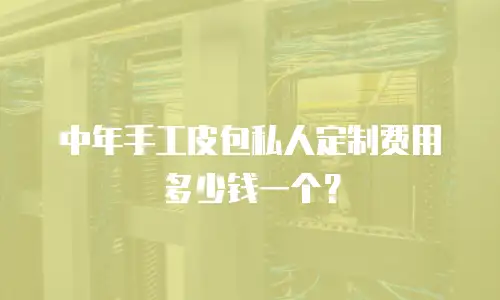 中年手工皮包私人定制费用多少钱一个？