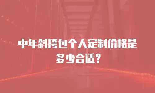 中年斜挎包个人定制价格是多少合适？