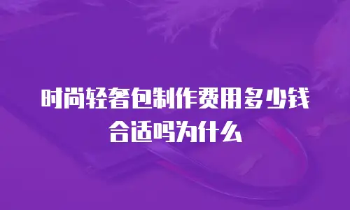 时尚轻奢包制作费用多少钱合适吗为什么